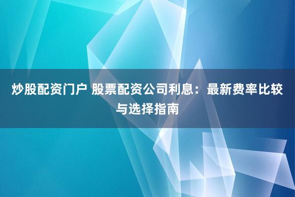 炒股配资门户 股票配资公司利息：最新费率比较与选择指南