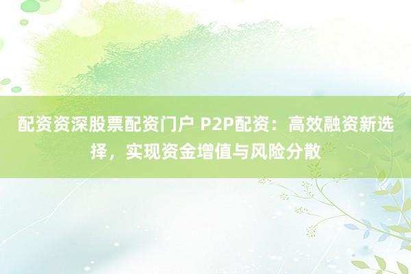 配资资深股票配资门户 P2P配资：高效融资新选择，实现资金增值与风险分散