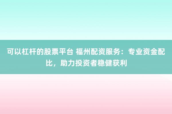 可以杠杆的股票平台 福州配资服务：专业资金配比，助力投资者稳健获利