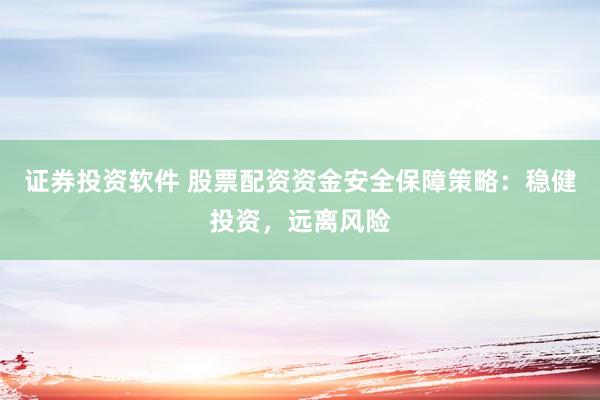 证券投资软件 股票配资资金安全保障策略：稳健投资，远离风险