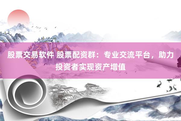 股票交易软件 股票配资群：专业交流平台，助力投资者实现资产增值