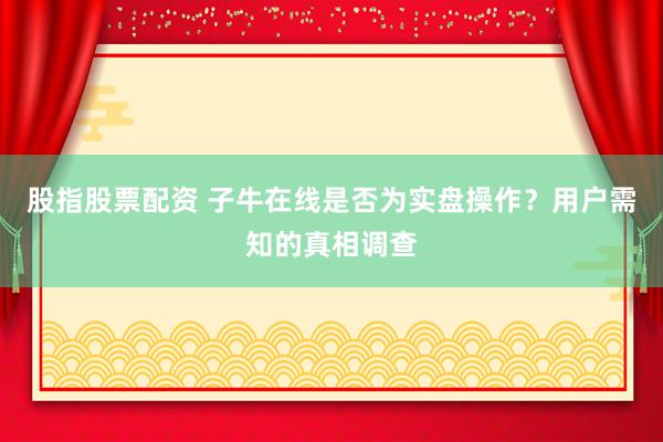 股指股票配资 子牛在线是否为实盘操作？用户需知的真相调查