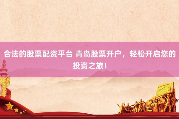 合法的股票配资平台 青岛股票开户，轻松开启您的投资之旅！