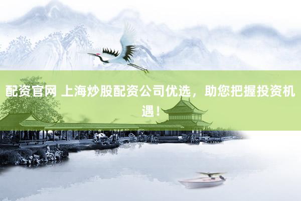 配资官网 上海炒股配资公司优选，助您把握投资机遇！