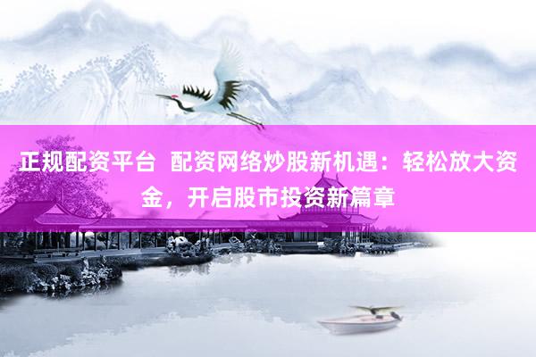 正规配资平台  配资网络炒股新机遇：轻松放大资金，开启股市投资新篇章