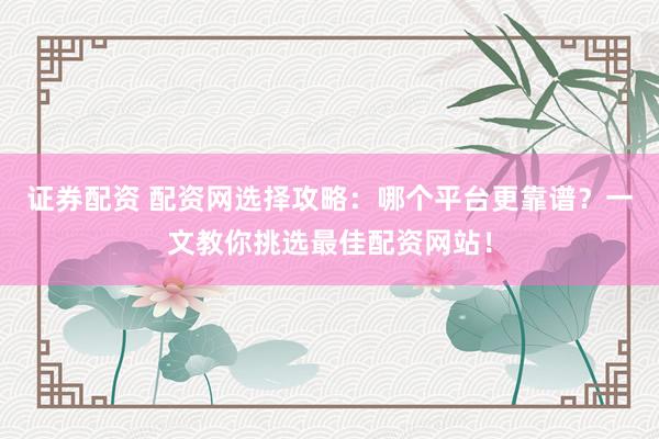 证券配资 配资网选择攻略：哪个平台更靠谱？一文教你挑选最佳配资网站！
