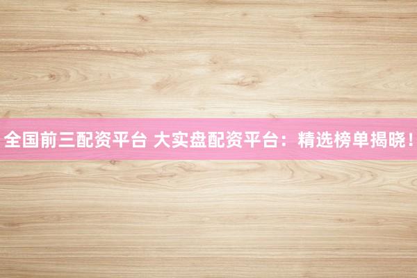 全国前三配资平台 大实盘配资平台：精选榜单揭晓！