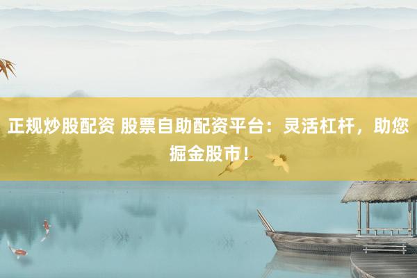 正规炒股配资 股票自助配资平台：灵活杠杆，助您掘金股市！