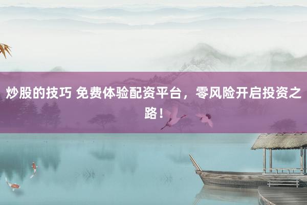 炒股的技巧 免费体验配资平台，零风险开启投资之路！