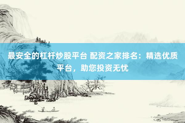 最安全的杠杆炒股平台 配资之家排名：精选优质平台，助您投资无忧