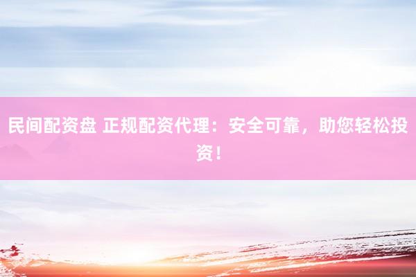 民间配资盘 正规配资代理：安全可靠，助您轻松投资！