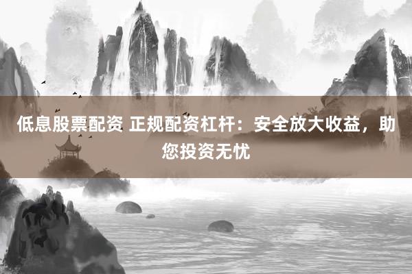 低息股票配资 正规配资杠杆：安全放大收益，助您投资无忧