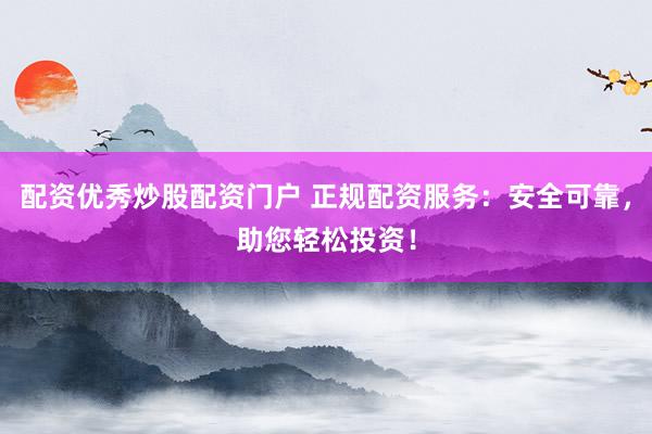 配资优秀炒股配资门户 正规配资服务：安全可靠，助您轻松投资！