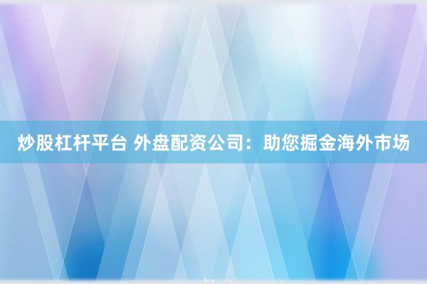 炒股杠杆平台 外盘配资公司：助您掘金海外市场