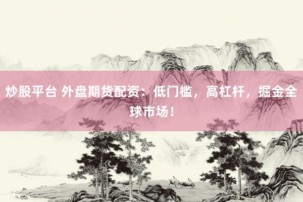 炒股平台 外盘期货配资：低门槛，高杠杆，掘金全球市场！