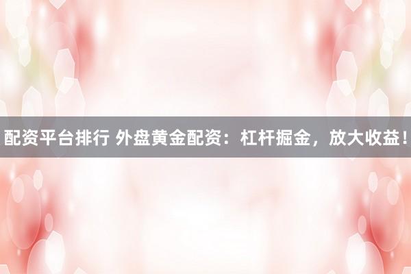 配资平台排行 外盘黄金配资：杠杆掘金，放大收益！