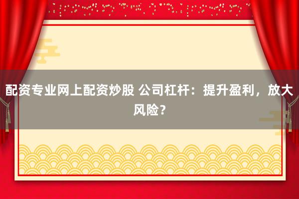 配资专业网上配资炒股 公司杠杆：提升盈利，放大风险？