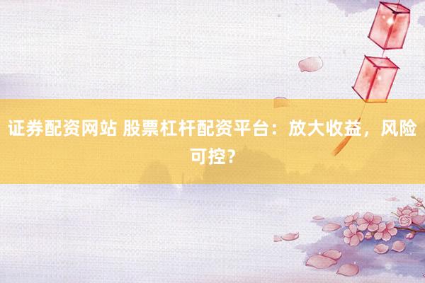 证券配资网站 股票杠杆配资平台：放大收益，风险可控？