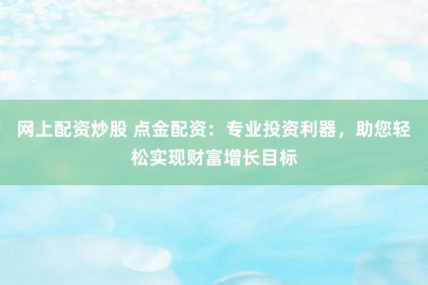 网上配资炒股 点金配资：专业投资利器，助您轻松实现财富增长目标
