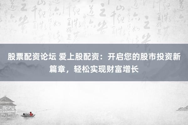 股票配资论坛 爱上股配资：开启您的股市投资新篇章，轻松实现财富增长