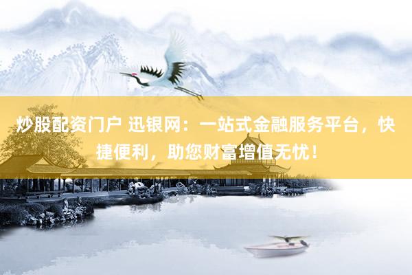 炒股配资门户 迅银网：一站式金融服务平台，快捷便利，助您财富增值无忧！