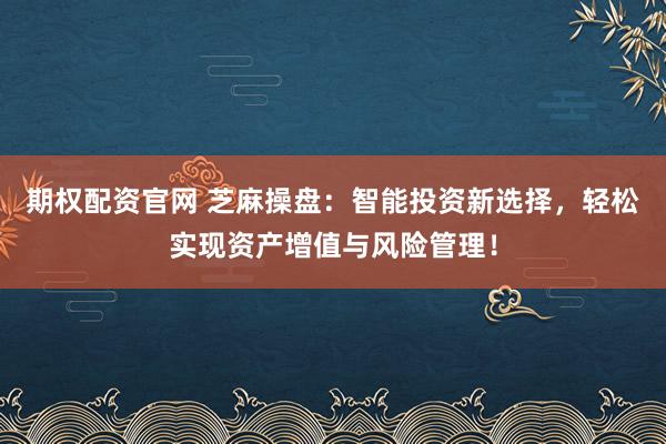 期权配资官网 芝麻操盘：智能投资新选择，轻松实现资产增值与风险管理！