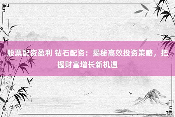 股票配资盈利 钻石配资：揭秘高效投资策略，把握财富增长新机遇