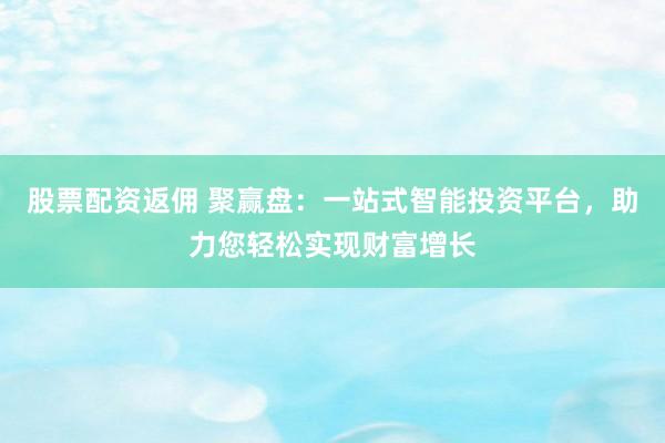股票配资返佣 聚赢盘：一站式智能投资平台，助力您轻松实现财富增长