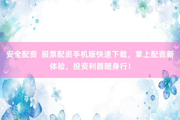 安全配资  股票配资手机版快速下载，掌上配资新体验，投资利器随身行！