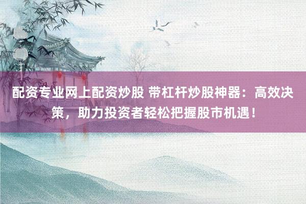 配资专业网上配资炒股 带杠杆炒股神器：高效决策，助力投资者轻松把握股市机遇！