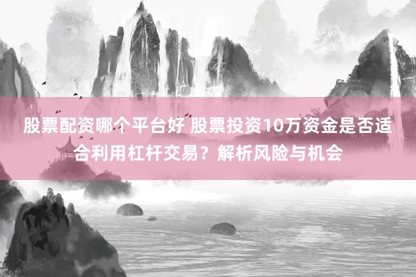股票配资哪个平台好 股票投资10万资金是否适合利用杠杆交易？解析风险与机会