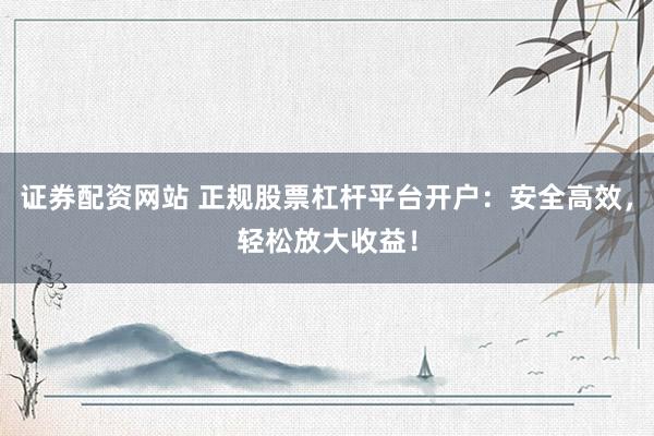 证券配资网站 正规股票杠杆平台开户：安全高效，轻松放大收益！