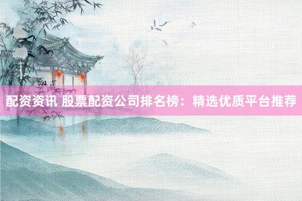 配资资讯 股票配资公司排名榜：精选优质平台推荐