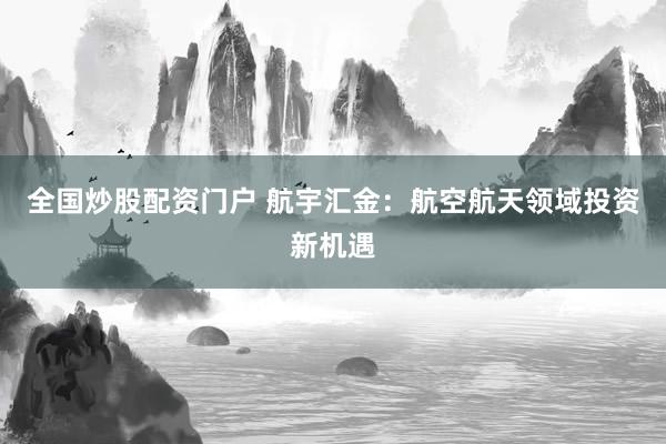 全国炒股配资门户 航宇汇金：航空航天领域投资新机遇