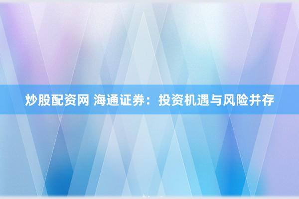炒股配资网 海通证券：投资机遇与风险并存