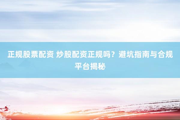 正规股票配资 炒股配资正规吗？避坑指南与合规平台揭秘