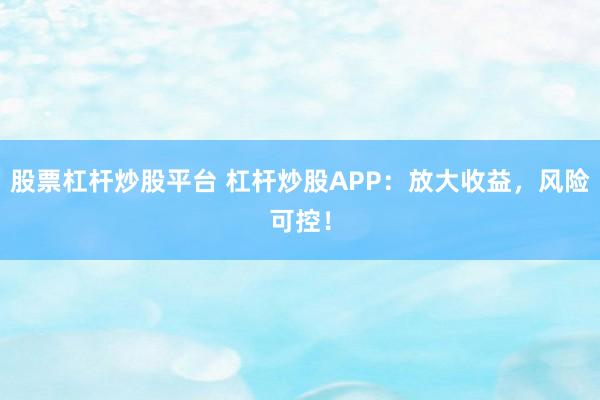 股票杠杆炒股平台 杠杆炒股APP：放大收益，风险可控！