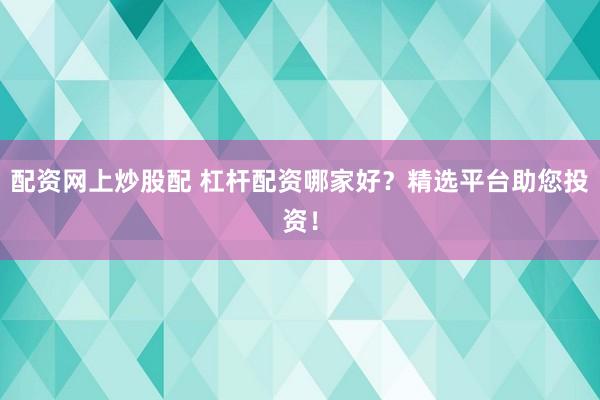 配资网上炒股配 杠杆配资哪家好？精选平台助您投资！
