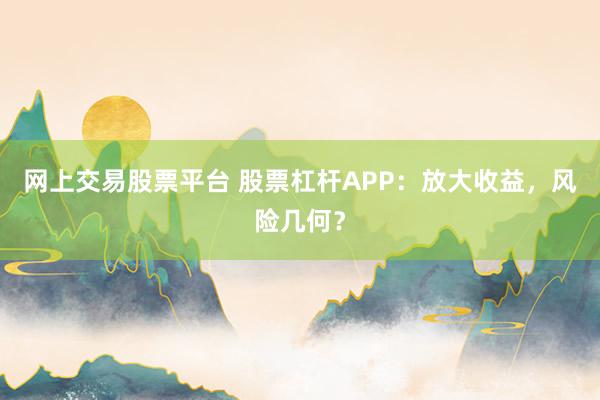 网上交易股票平台 股票杠杆APP：放大收益，风险几何？