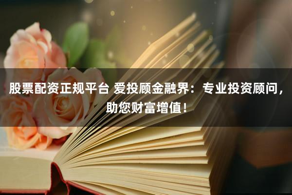股票配资正规平台 爱投顾金融界：专业投资顾问，助您财富增值！