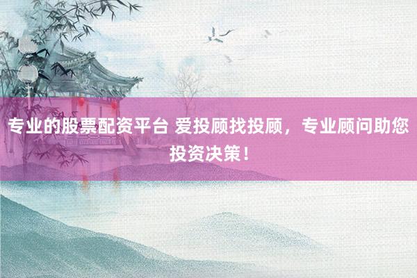 专业的股票配资平台 爱投顾找投顾，专业顾问助您投资决策！