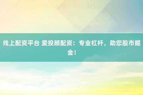 线上配资平台 爱投顾配资：专业杠杆，助您股市掘金！