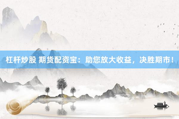 杠杆炒股 期货配资宝：助您放大收益，决胜期市！