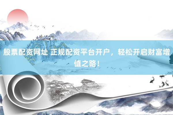 股票配资网址 正规配资平台开户，轻松开启财富增值之路！