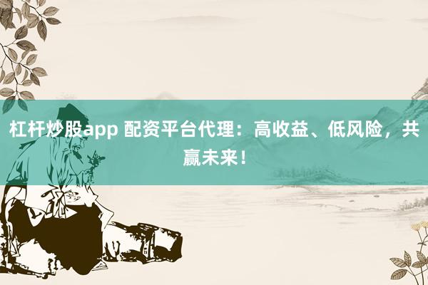 杠杆炒股app 配资平台代理：高收益、低风险，共赢未来！