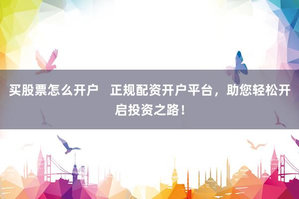 买股票怎么开户   正规配资开户平台，助您轻松开启投资之路！