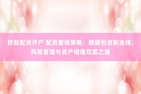 炒股配资开户 配资套保策略：稳健投资新选择，风险管理与资产增值双赢之道