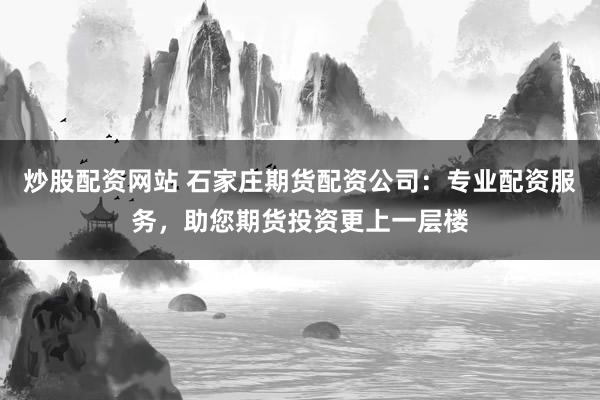炒股配资网站 石家庄期货配资公司：专业配资服务，助您期货投资更上一层楼