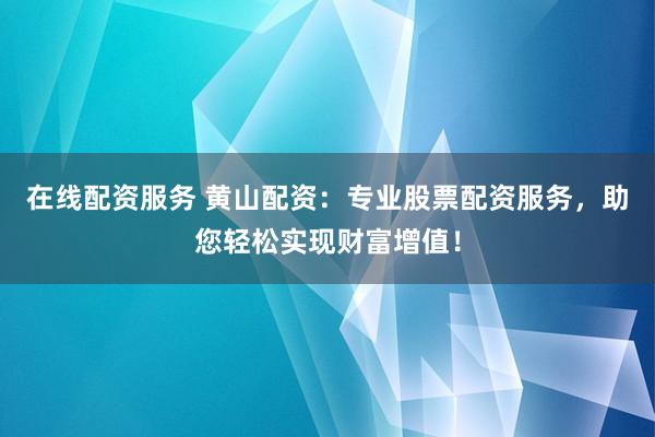 在线配资服务 黄山配资：专业股票配资服务，助您轻松实现财富增值！