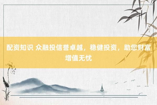 配资知识 众融投信誉卓越，稳健投资，助您财富增值无忧